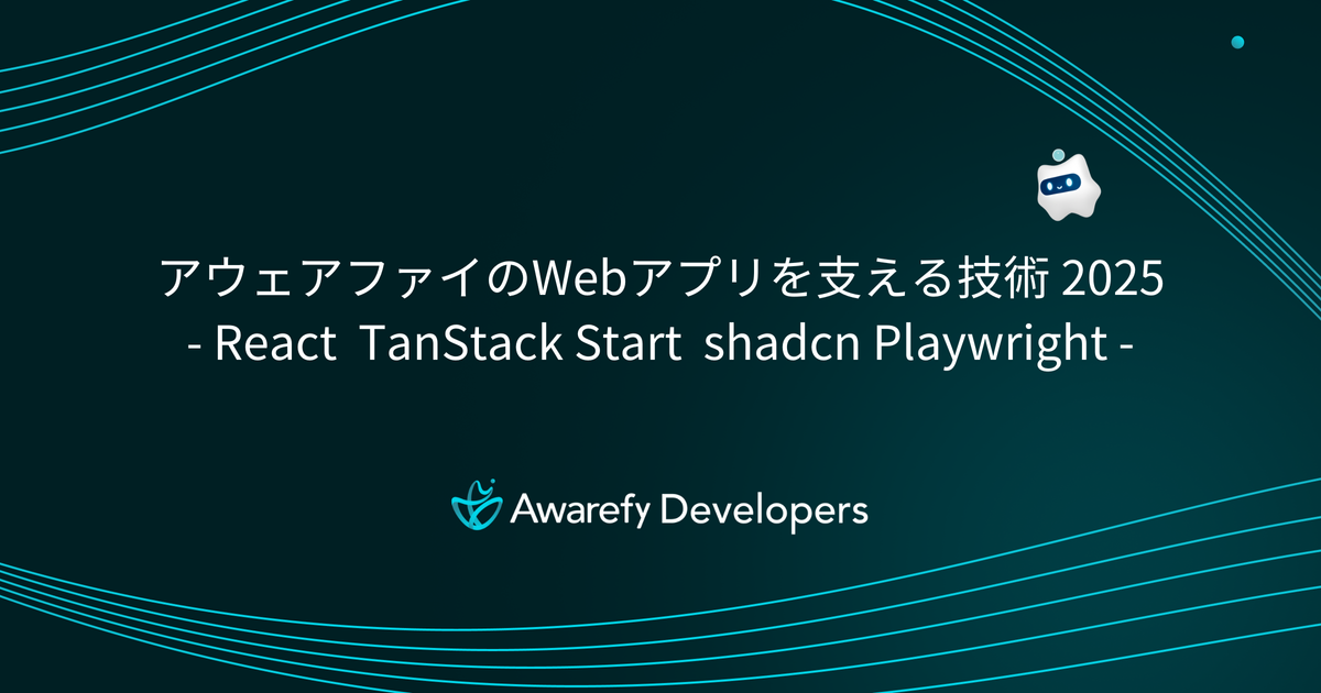 アウェアファイのWebアプリを支える技術 2025 - React TanStack Start